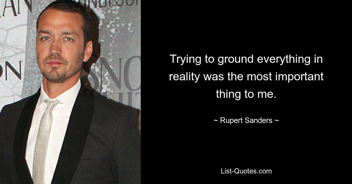 Trying to ground everything in reality was the most important thing to me. — © Rupert Sanders