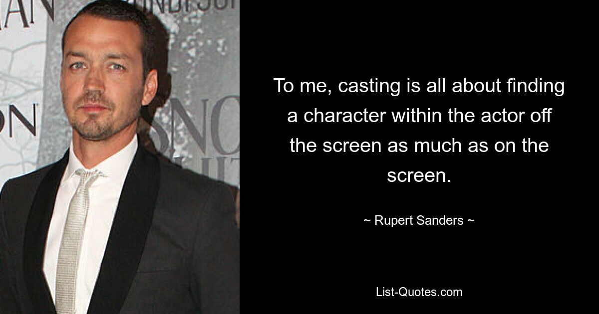 To me, casting is all about finding a character within the actor off the screen as much as on the screen. — © Rupert Sanders