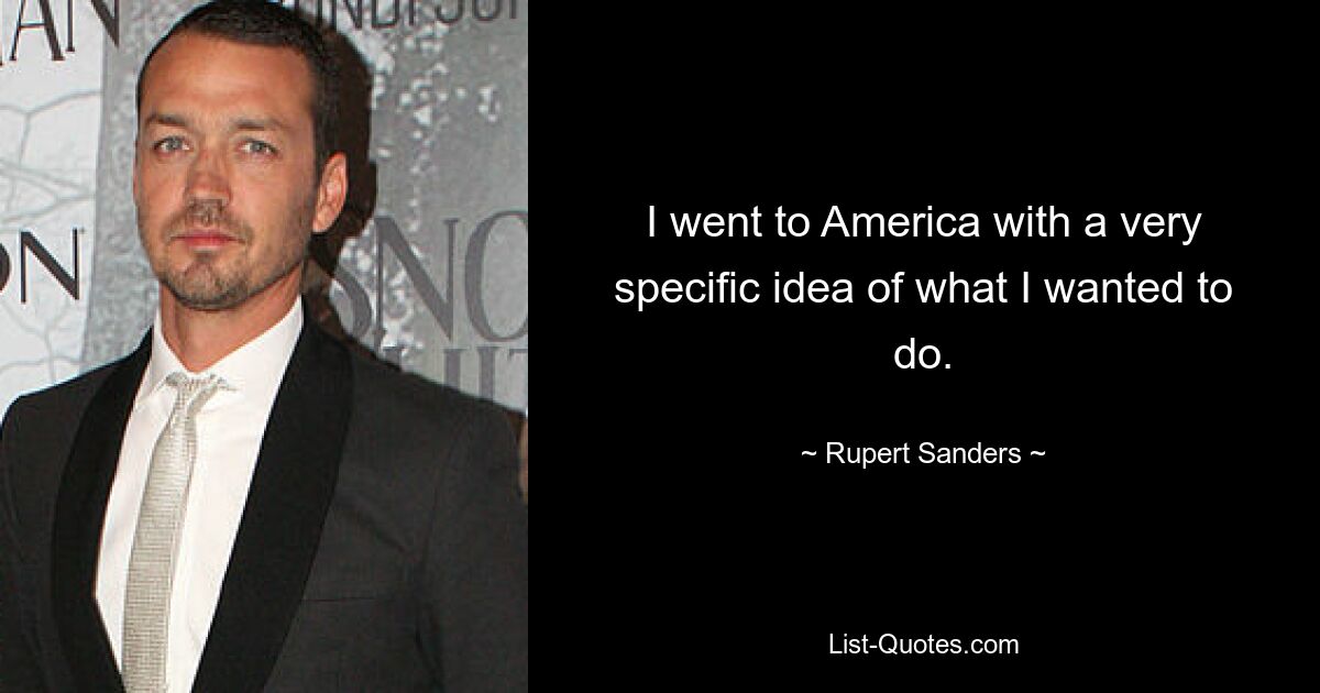 I went to America with a very specific idea of what I wanted to do. — © Rupert Sanders