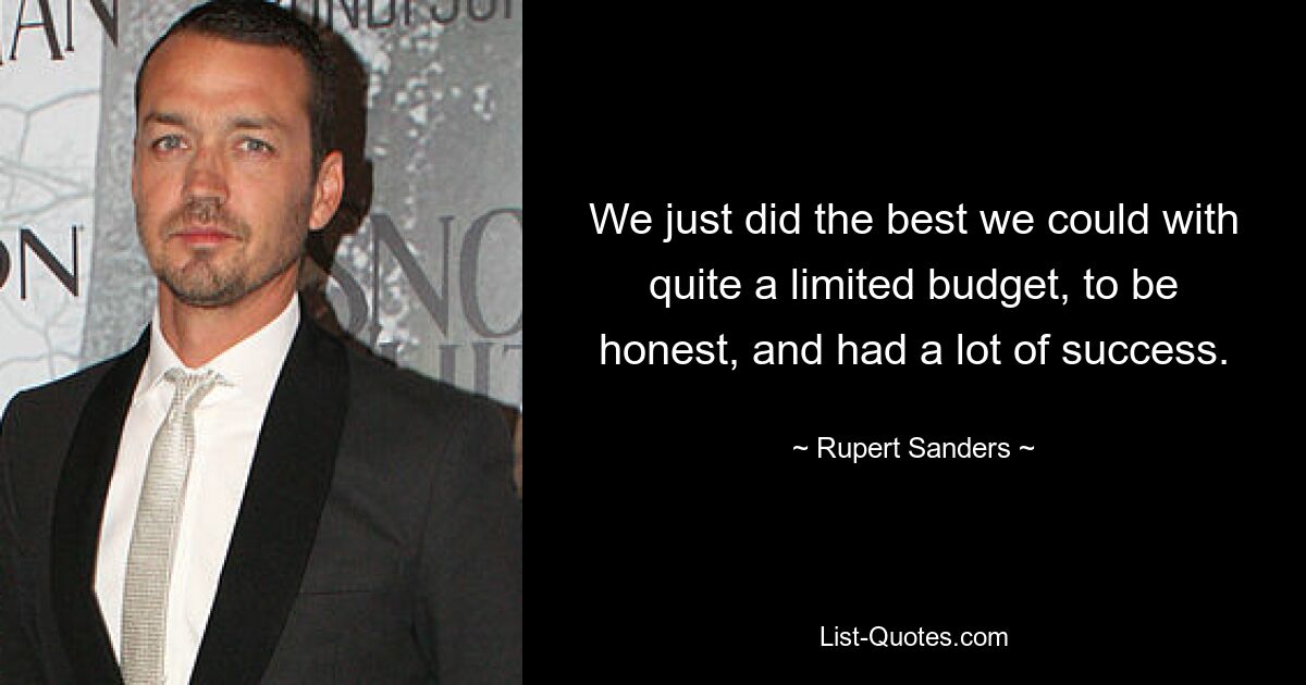 We just did the best we could with quite a limited budget, to be honest, and had a lot of success. — © Rupert Sanders