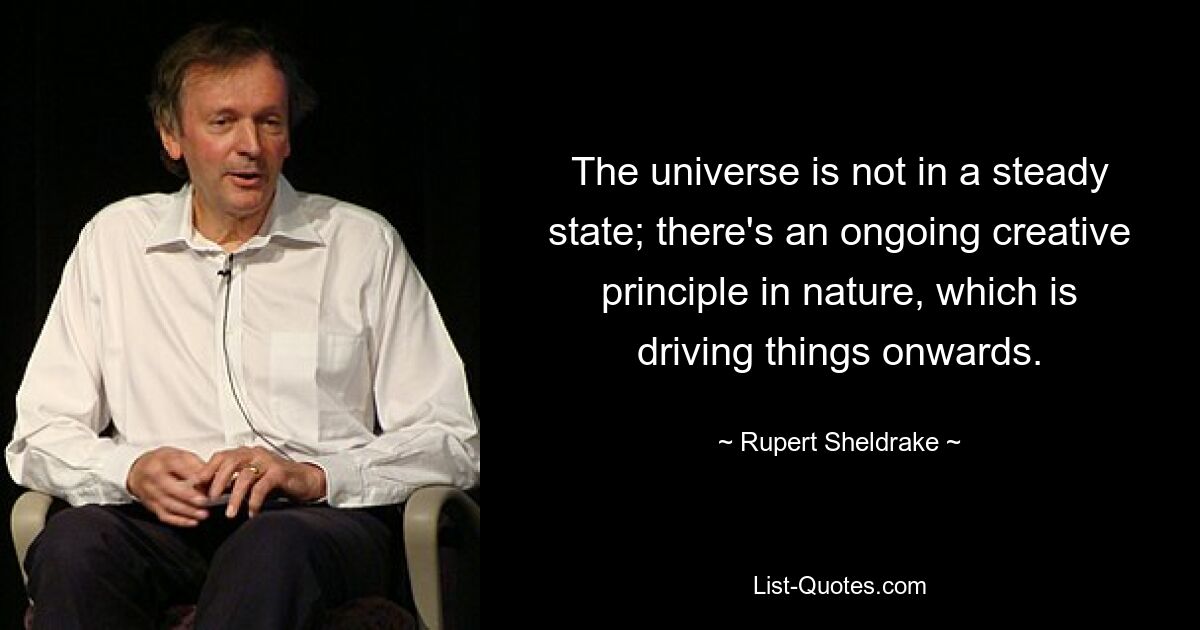 Das Universum befindet sich nicht in einem stabilen Zustand; In der Natur gibt es ein fortlaufendes kreatives Prinzip, das die Dinge vorantreibt. — © Rupert Sheldrake