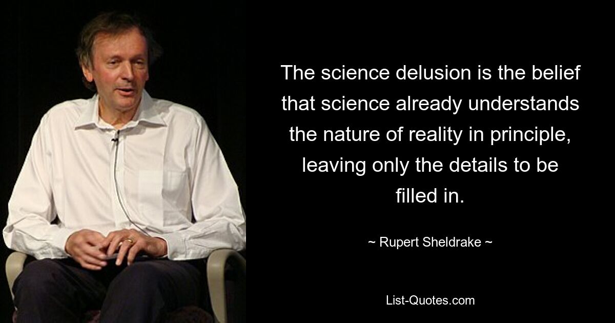 Der Wissenschaftswahn ist der Glaube, dass die Wissenschaft die Natur der Realität bereits im Prinzip versteht und nur noch die Details ausfüllen müssen. — © Rupert Sheldrake