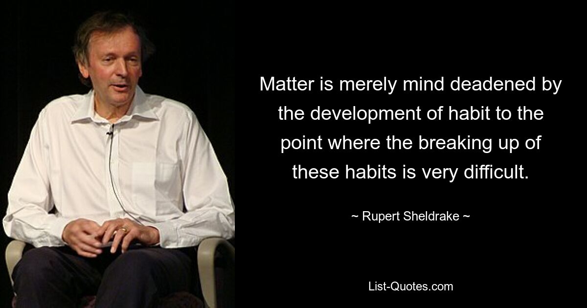 Matter is merely mind deadened by the development of habit to the point where the breaking up of these habits is very difficult. — © Rupert Sheldrake