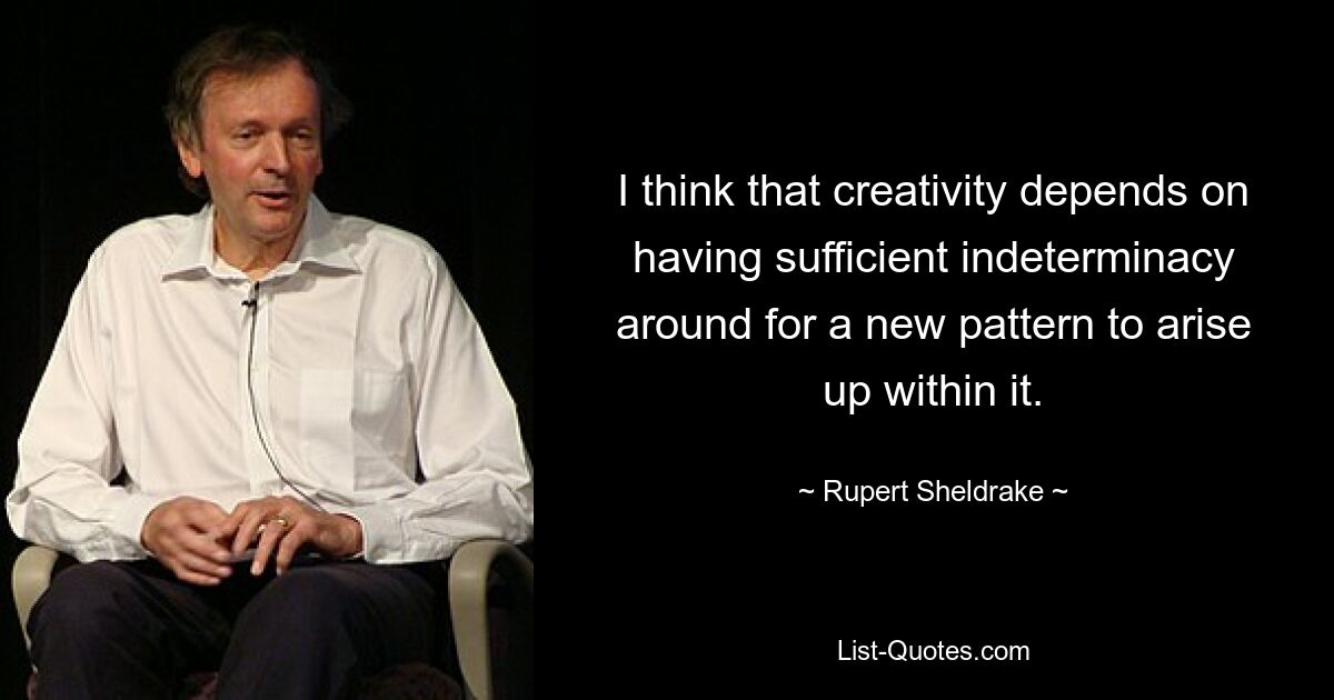 I think that creativity depends on having sufficient indeterminacy around for a new pattern to arise up within it. — © Rupert Sheldrake