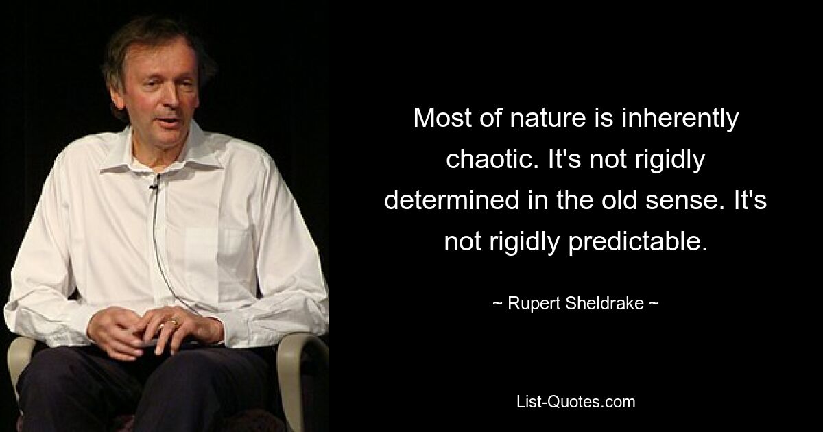 Most of nature is inherently chaotic. It's not rigidly determined in the old sense. It's not rigidly predictable. — © Rupert Sheldrake