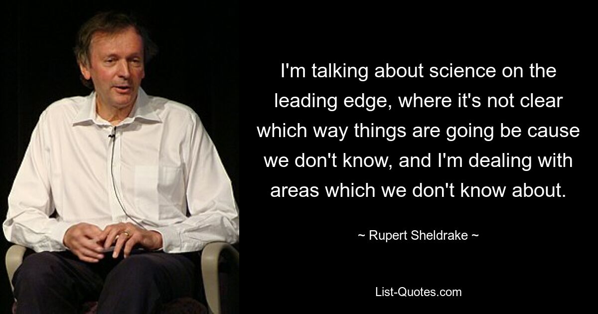 I'm talking about science on the leading edge, where it's not clear which way things are going be cause we don't know, and I'm dealing with areas which we don't know about. — © Rupert Sheldrake