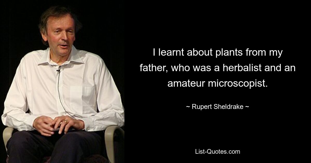 I learnt about plants from my father, who was a herbalist and an amateur microscopist. — © Rupert Sheldrake