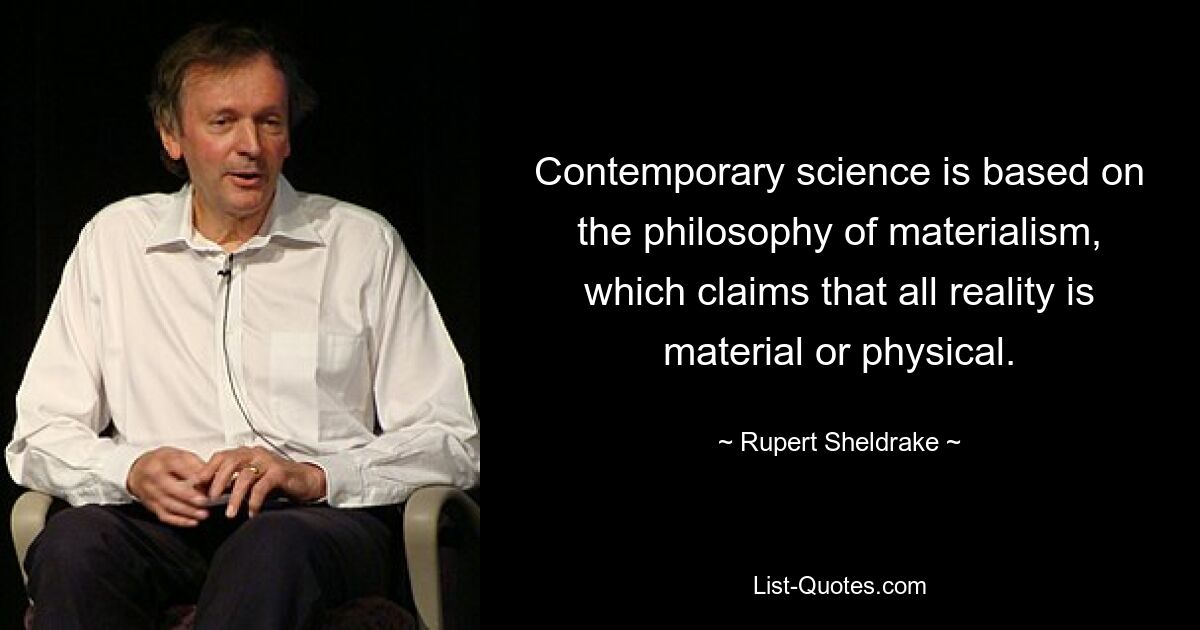 Contemporary science is based on the philosophy of materialism, which claims that all reality is material or physical. — © Rupert Sheldrake