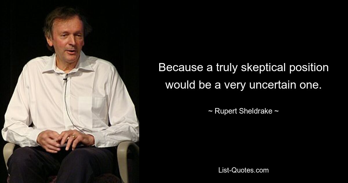 Because a truly skeptical position would be a very uncertain one. — © Rupert Sheldrake