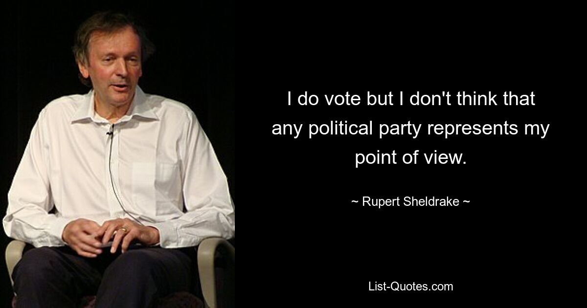 I do vote but I don't think that any political party represents my point of view. — © Rupert Sheldrake