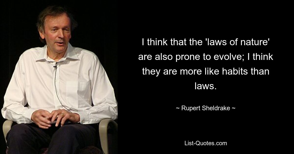 I think that the 'laws of nature' are also prone to evolve; I think they are more like habits than laws. — © Rupert Sheldrake