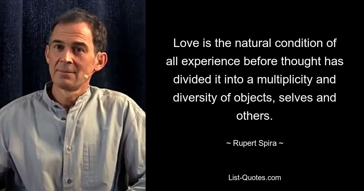 Love is the natural condition of all experience before thought has divided it into a multiplicity and diversity of objects, selves and others. — © Rupert Spira