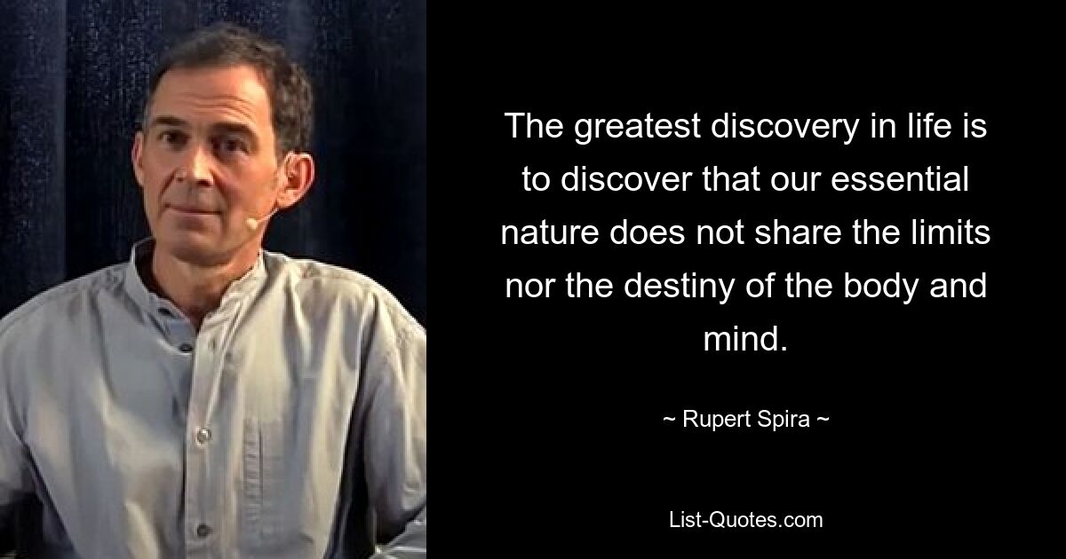 The greatest discovery in life is to discover that our essential nature does not share the limits nor the destiny of the body and mind. — © Rupert Spira