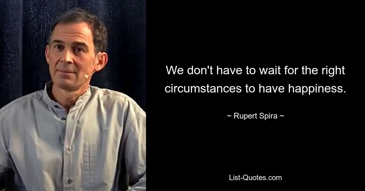 We don't have to wait for the right circumstances to have happiness. — © Rupert Spira