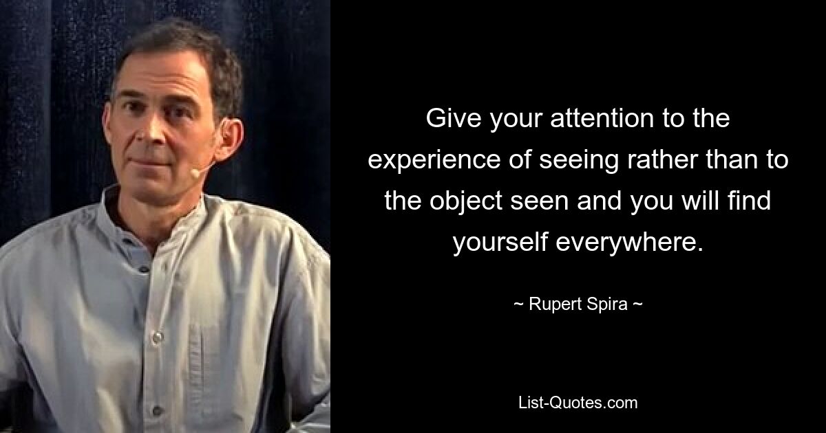 Give your attention to the experience of seeing rather than to the object seen and you will find yourself everywhere. — © Rupert Spira