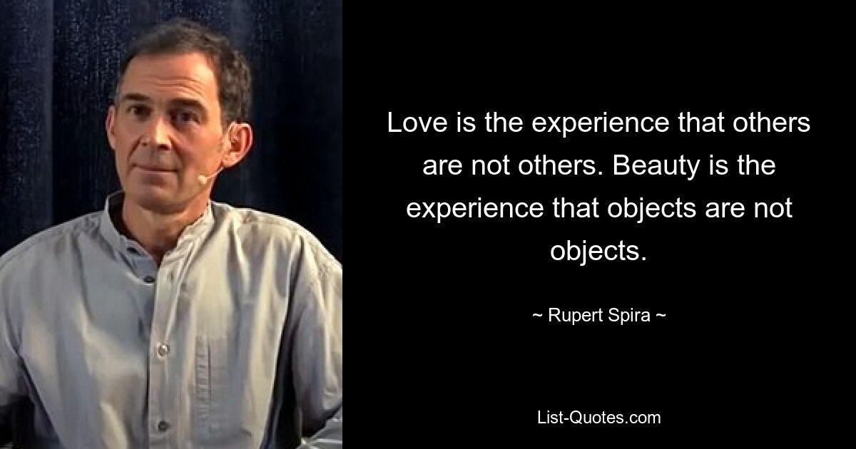 Love is the experience that others are not others. Beauty is the experience that objects are not objects. — © Rupert Spira