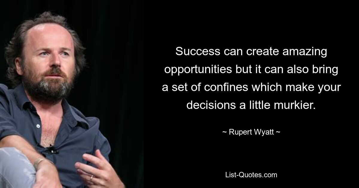 Success can create amazing opportunities but it can also bring a set of confines which make your decisions a little murkier. — © Rupert Wyatt