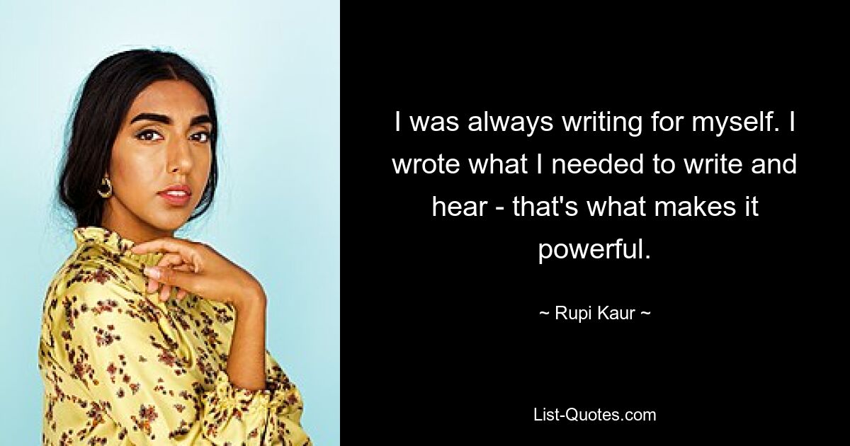 I was always writing for myself. I wrote what I needed to write and hear - that's what makes it powerful. — © Rupi Kaur