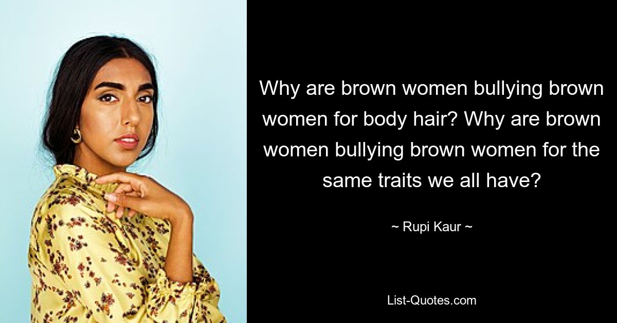 Why are brown women bullying brown women for body hair? Why are brown women bullying brown women for the same traits we all have? — © Rupi Kaur