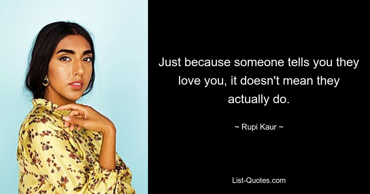 Just because someone tells you they love you, it doesn't mean they actually do. — © Rupi Kaur