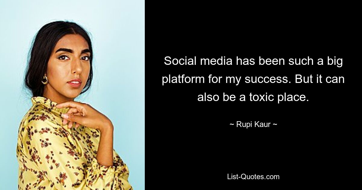 Social media has been such a big platform for my success. But it can also be a toxic place. — © Rupi Kaur