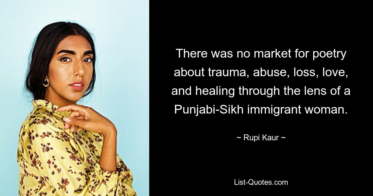 There was no market for poetry about trauma, abuse, loss, love, and healing through the lens of a Punjabi-Sikh immigrant woman. — © Rupi Kaur