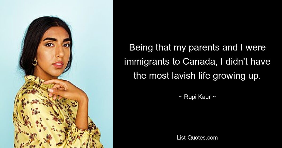 Being that my parents and I were immigrants to Canada, I didn't have the most lavish life growing up. — © Rupi Kaur