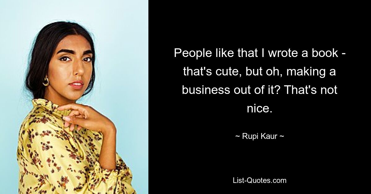 People like that I wrote a book - that's cute, but oh, making a business out of it? That's not nice. — © Rupi Kaur