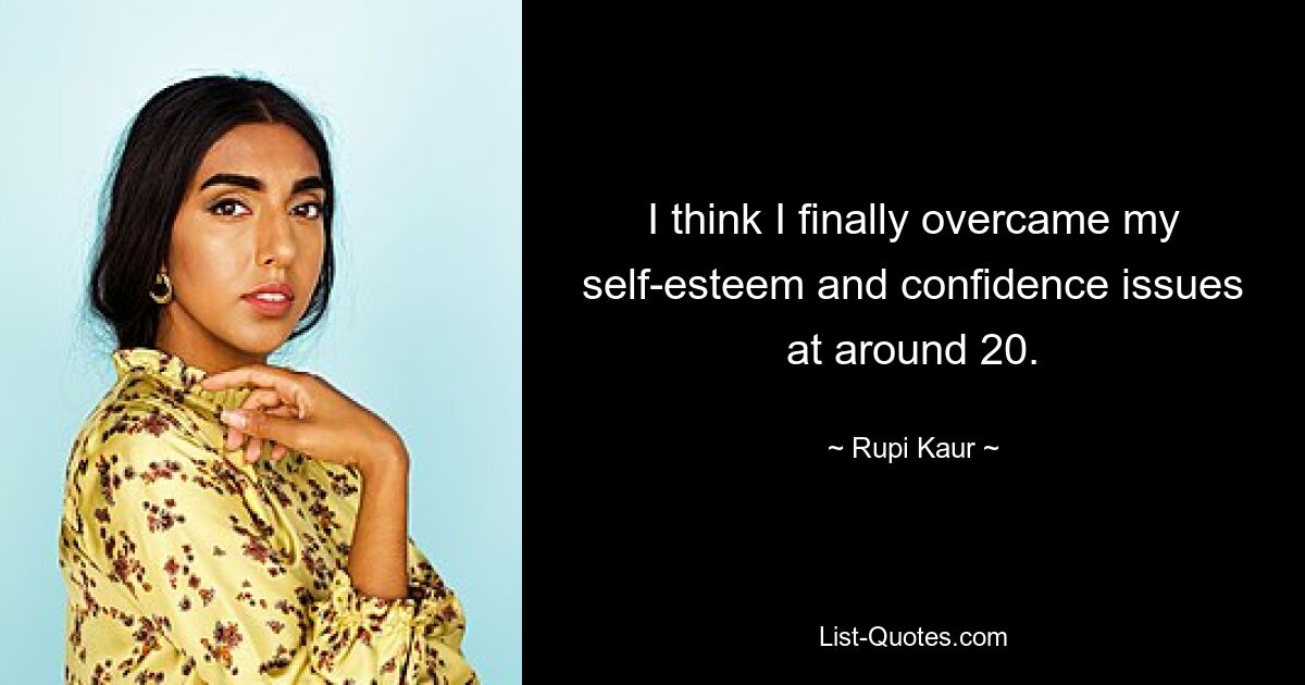 I think I finally overcame my self-esteem and confidence issues at around 20. — © Rupi Kaur