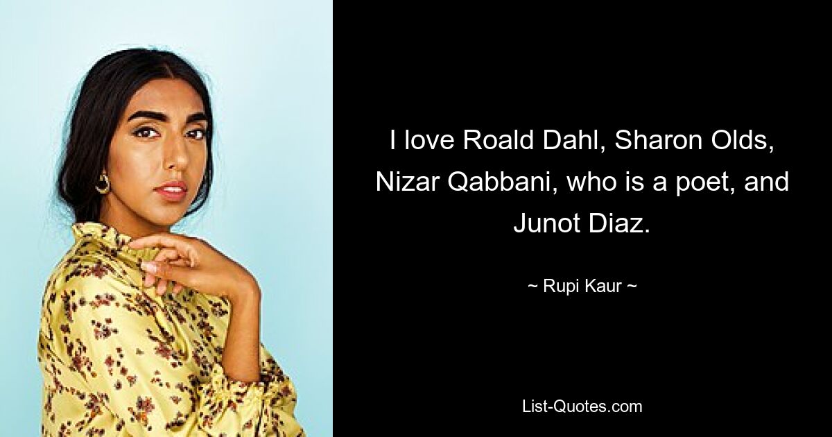 I love Roald Dahl, Sharon Olds, Nizar Qabbani, who is a poet, and Junot Diaz. — © Rupi Kaur