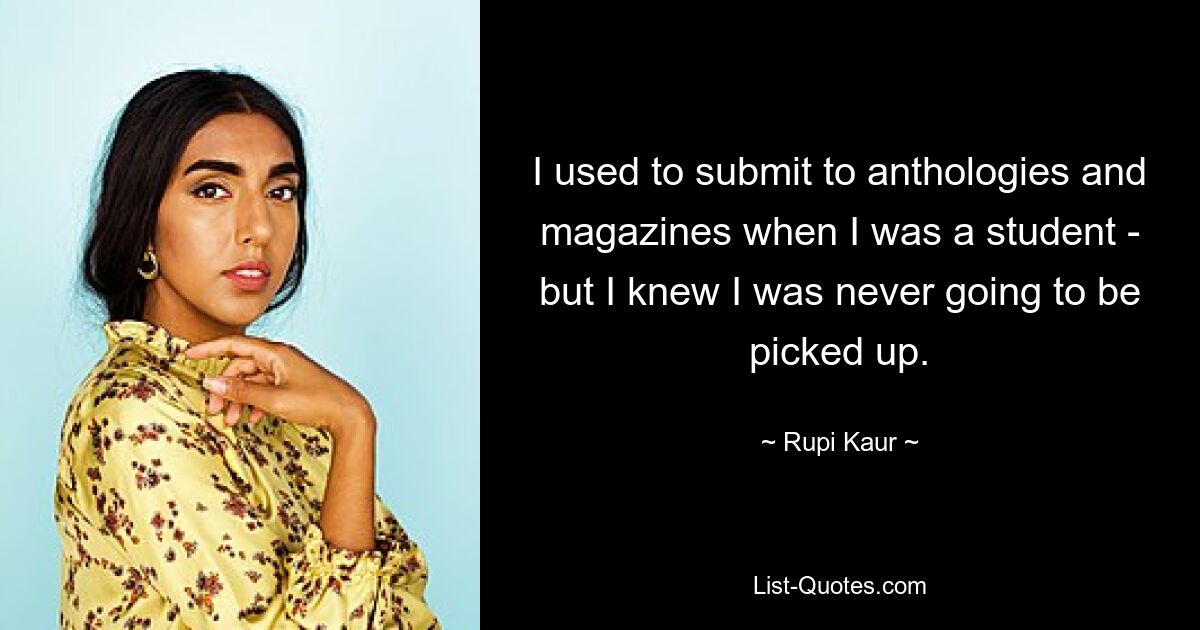 I used to submit to anthologies and magazines when I was a student - but I knew I was never going to be picked up. — © Rupi Kaur