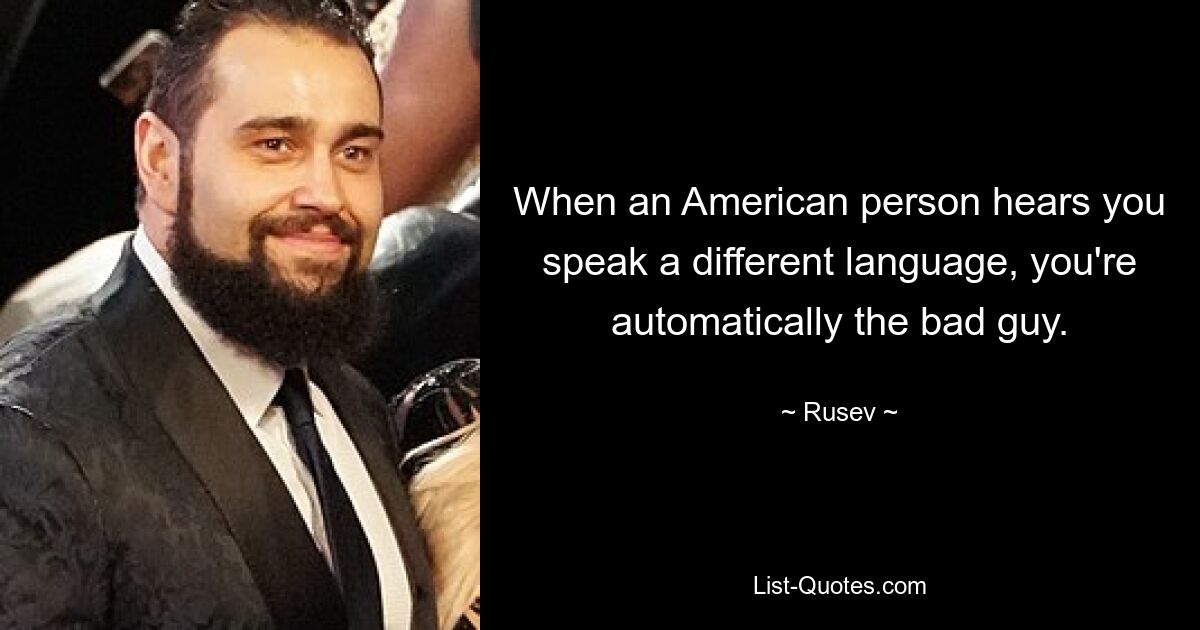 When an American person hears you speak a different language, you're automatically the bad guy. — © Rusev