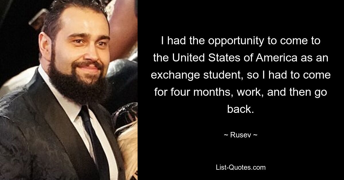 I had the opportunity to come to the United States of America as an exchange student, so I had to come for four months, work, and then go back. — © Rusev