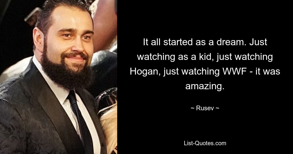 It all started as a dream. Just watching as a kid, just watching Hogan, just watching WWF - it was amazing. — © Rusev