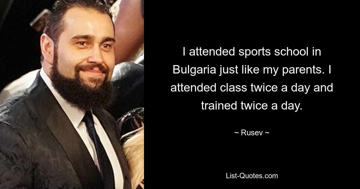 I attended sports school in Bulgaria just like my parents. I attended class twice a day and trained twice a day. — © Rusev