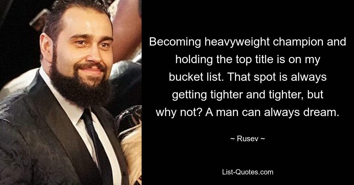 Becoming heavyweight champion and holding the top title is on my bucket list. That spot is always getting tighter and tighter, but why not? A man can always dream. — © Rusev