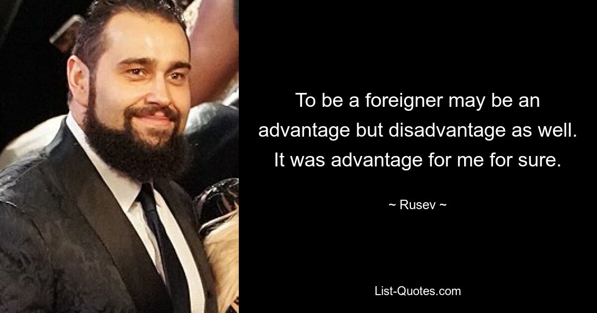 To be a foreigner may be an advantage but disadvantage as well. It was advantage for me for sure. — © Rusev