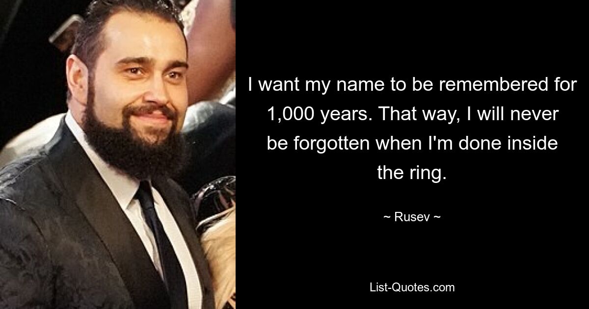 I want my name to be remembered for 1,000 years. That way, I will never be forgotten when I'm done inside the ring. — © Rusev