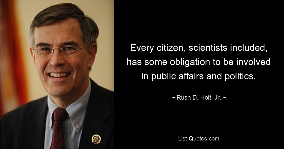 Every citizen, scientists included, has some obligation to be involved in public affairs and politics. — © Rush D. Holt, Jr.