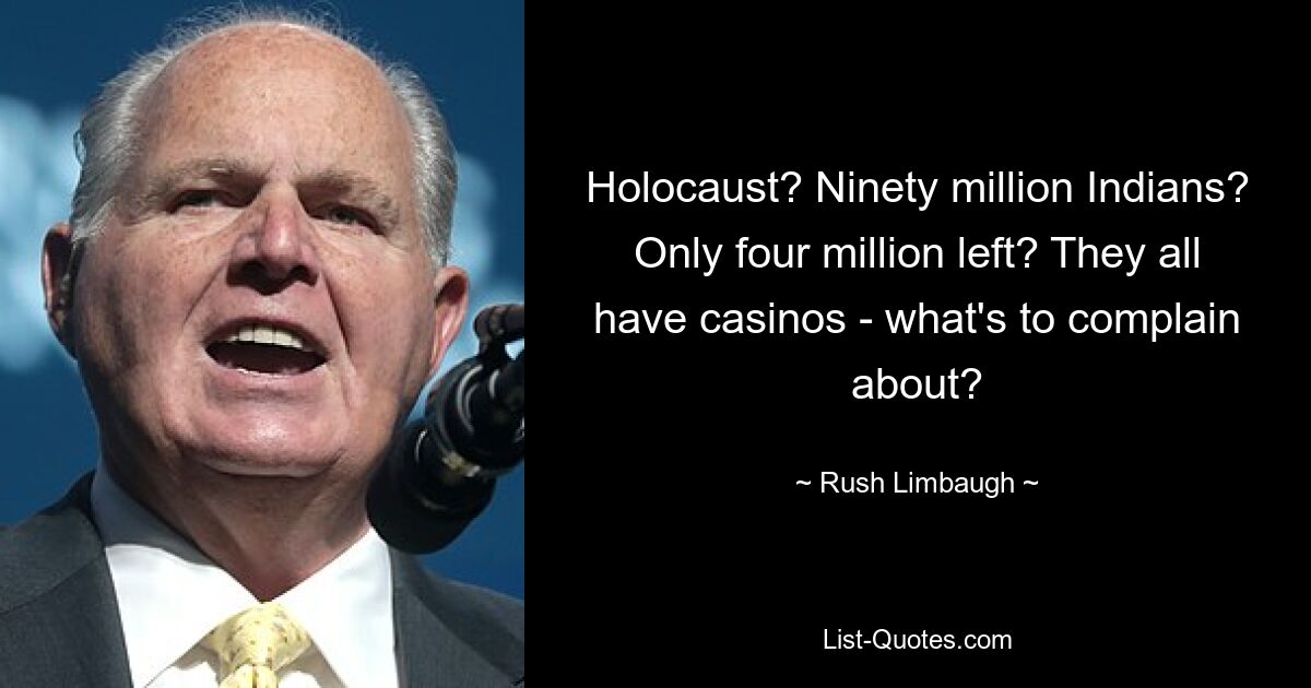 Holocaust? Ninety million Indians? Only four million left? They all have casinos - what's to complain about? — © Rush Limbaugh