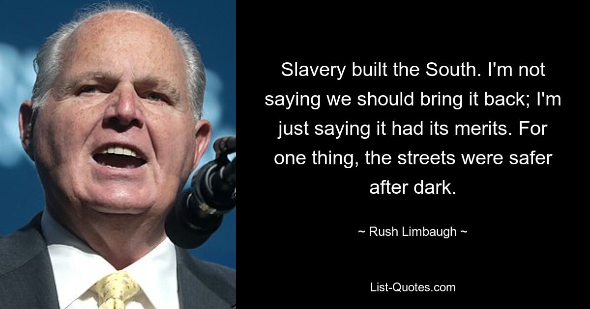 Slavery built the South. I'm not saying we should bring it back; I'm just saying it had its merits. For one thing, the streets were safer after dark. — © Rush Limbaugh