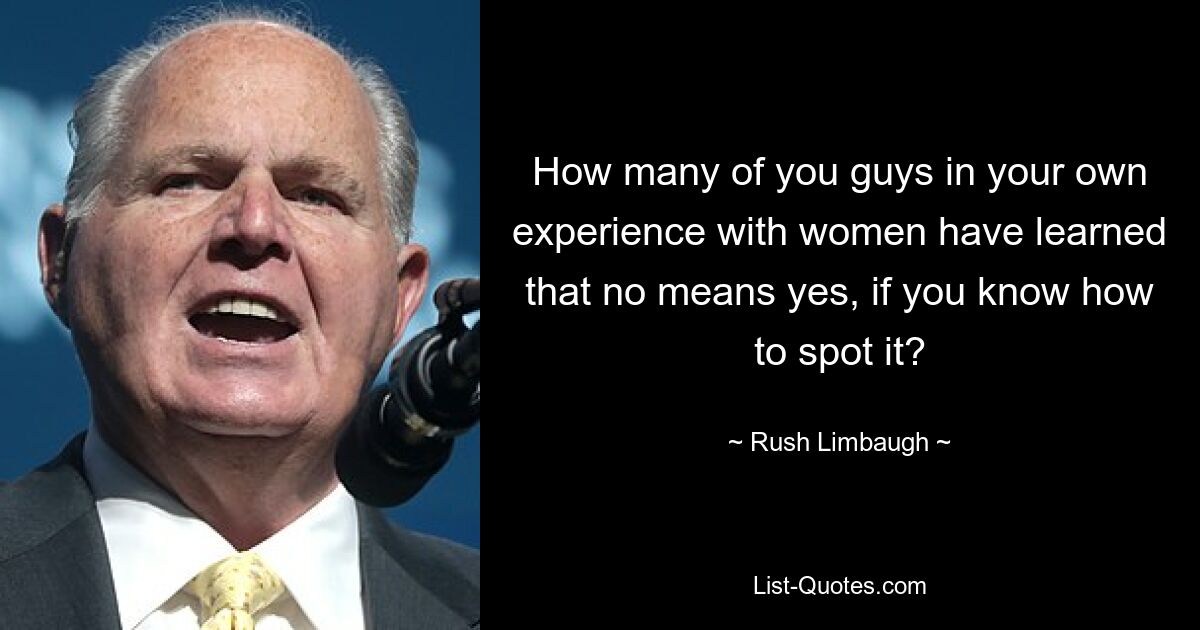 How many of you guys in your own experience with women have learned that no means yes, if you know how to spot it? — © Rush Limbaugh