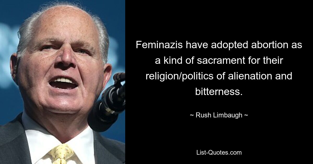 Feminazis have adopted abortion as a kind of sacrament for their religion/politics of alienation and bitterness. — © Rush Limbaugh