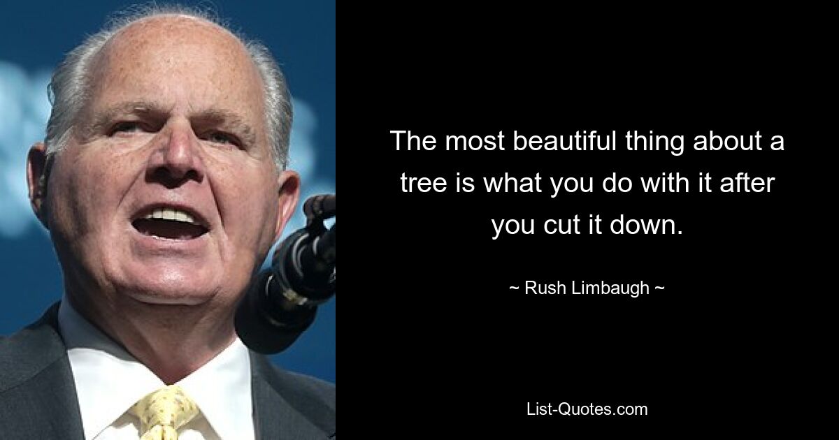 The most beautiful thing about a tree is what you do with it after you cut it down. — © Rush Limbaugh