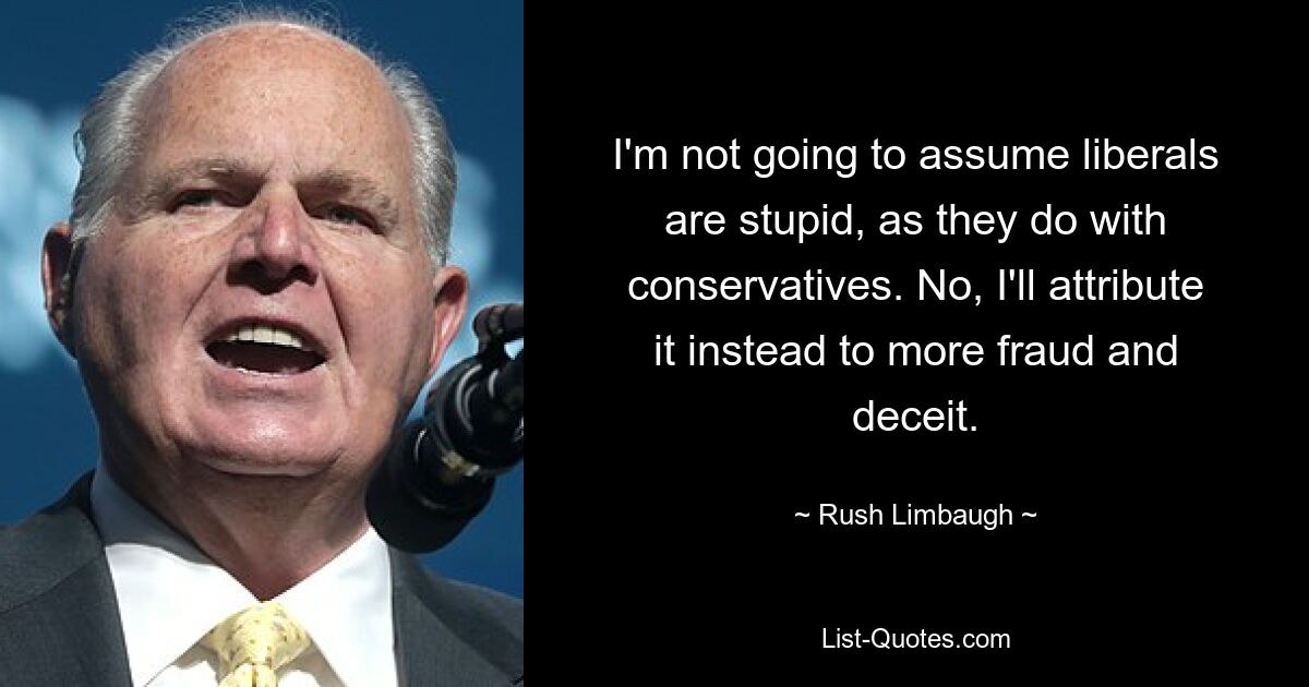 I'm not going to assume liberals are stupid, as they do with conservatives. No, I'll attribute it instead to more fraud and deceit. — © Rush Limbaugh