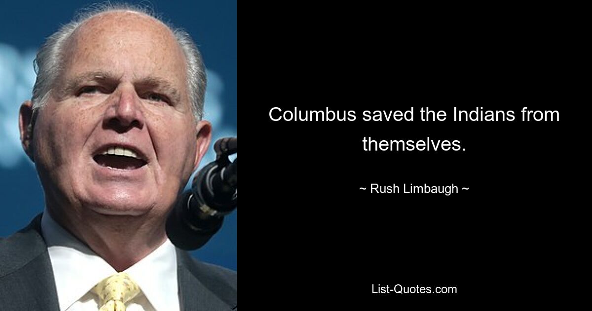 Columbus saved the Indians from themselves. — © Rush Limbaugh