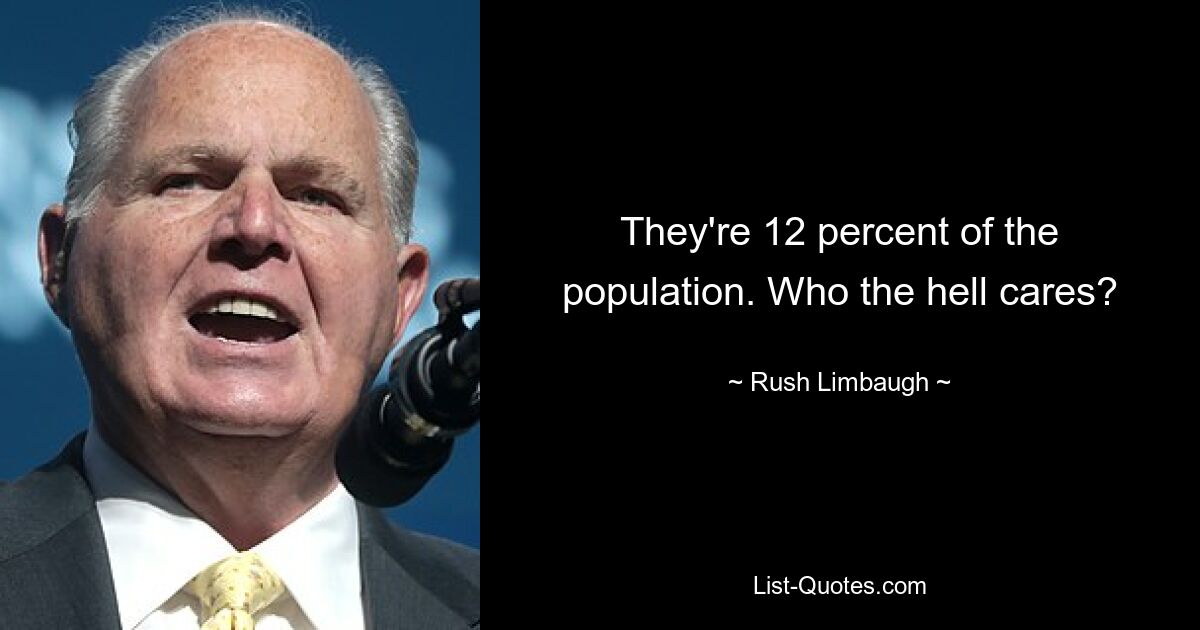 They're 12 percent of the population. Who the hell cares? — © Rush Limbaugh