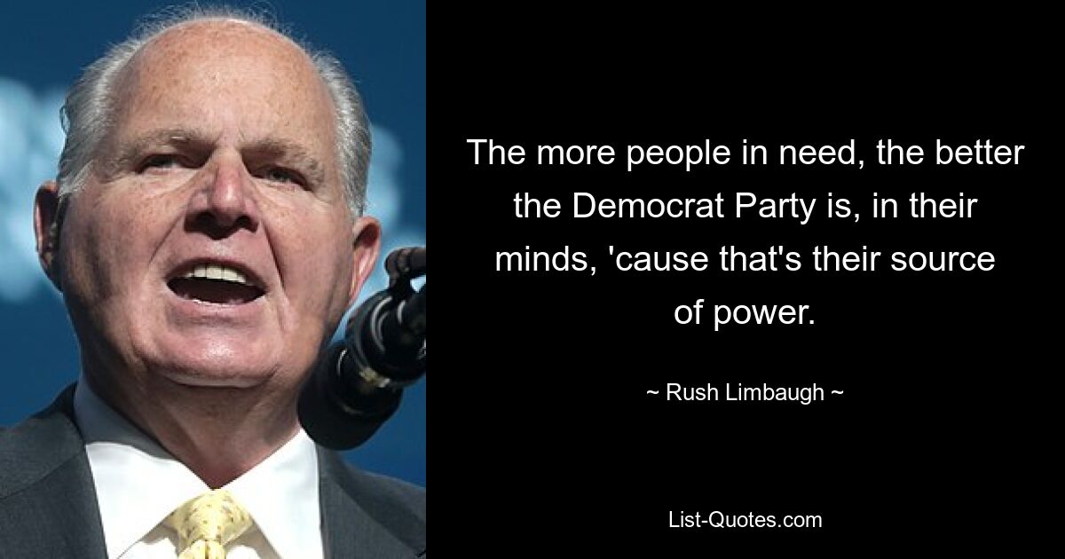 The more people in need, the better the Democrat Party is, in their minds, 'cause that's their source of power. — © Rush Limbaugh