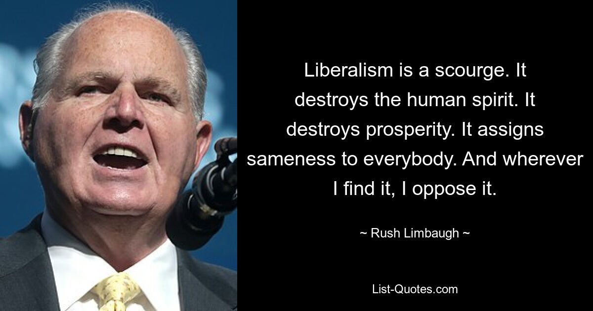 Liberalism is a scourge. It destroys the human spirit. It destroys prosperity. It assigns sameness to everybody. And wherever I find it, I oppose it. — © Rush Limbaugh