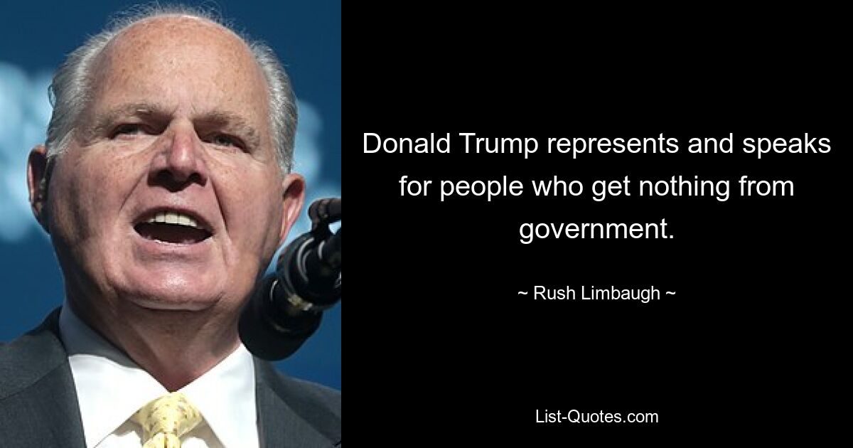 Donald Trump represents and speaks for people who get nothing from government. — © Rush Limbaugh